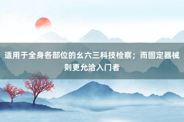 适用于全身各部位的幺六三科技检察；而固定器械则更允洽入门者