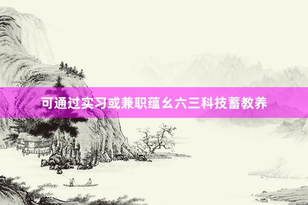 可通过实习或兼职蕴幺六三科技蓄教养