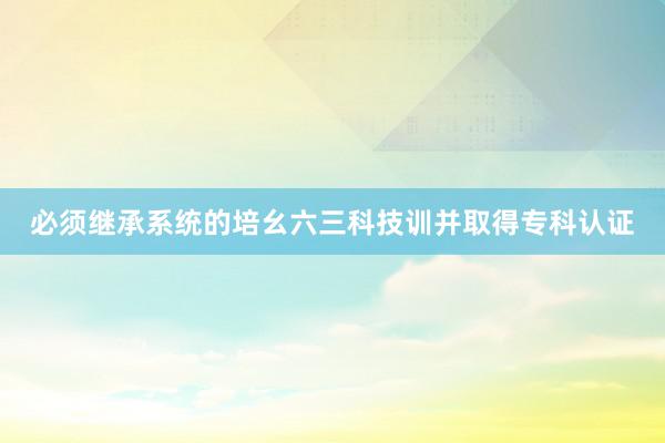 必须继承系统的培幺六三科技训并取得专科认证